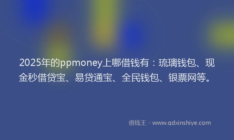 2025年的ppmoney上哪借钱有：琉璃钱包、现金秒借贷宝、易贷通宝、全民钱包、银票网等。