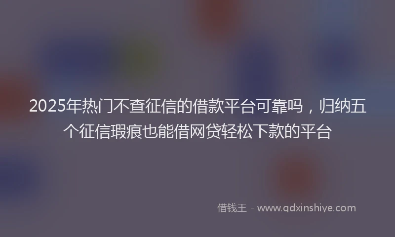 2025年热门不查征信的借款平台可靠吗，归纳五个征信瑕疵也能借网贷轻松下款的平台