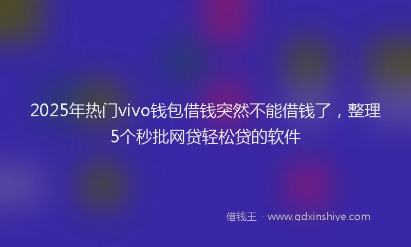 2025年热门vivo钱包借钱突然不能借钱了，整理5个秒批网贷轻松贷的软件