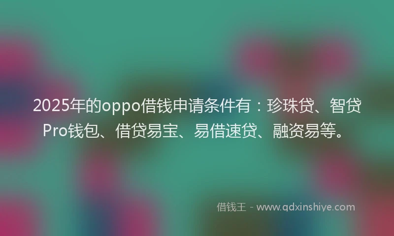 2025年的oppo借钱申请条件有：珍珠贷、智贷Pro钱包、借贷易宝、易借速贷、融资易等。