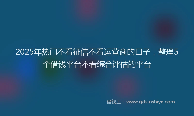 2025年热门不看征信不看运营商的口子，整理5个借钱平台不看综合评估的平台