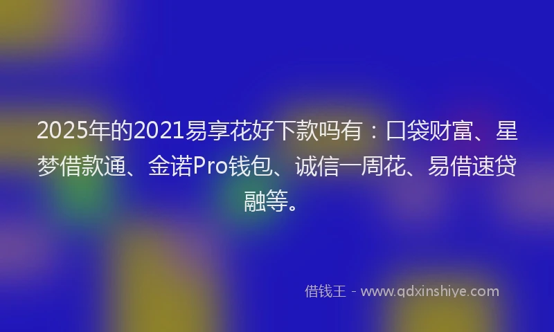 2025年的2021易享花好下款吗有：口袋财富、星梦借款通、金诺Pro钱包、诚信一周花、易借速贷融等。