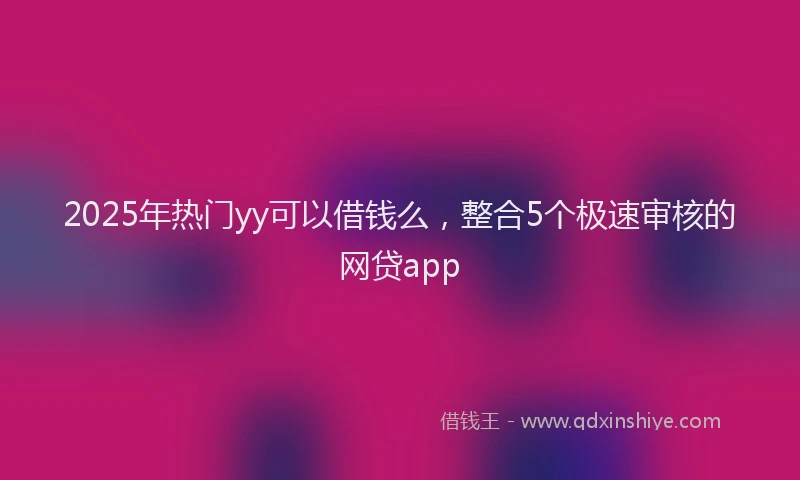 2025年热门yy可以借钱么，整合5个极速审核的网贷app