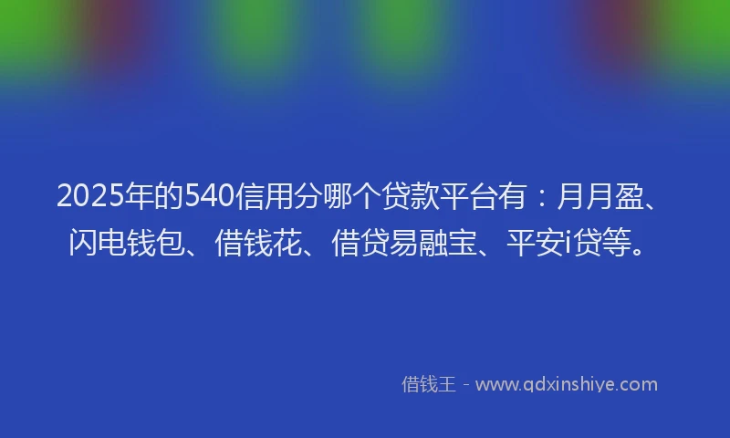 2025年的540信用分哪个贷款平台有：月月盈、闪电钱包、借钱花、借贷易融宝、平安i贷等。
