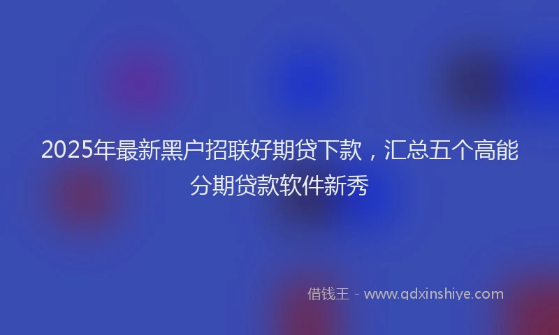 2025年最新黑户招联好期贷下款，汇总五个高能分期贷款软件新秀