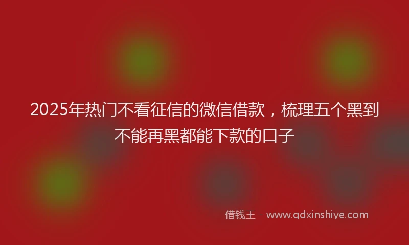 2025年热门不看征信的微信借款，梳理五个黑到不能再黑都能下款的口子