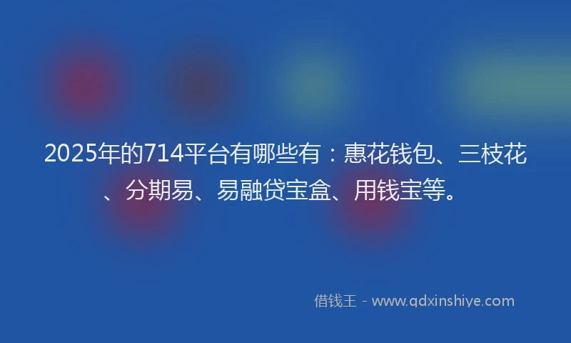 2025年的714平台有哪些有：惠花钱包、三枝花、分期易、易融贷宝盒、用钱宝等。