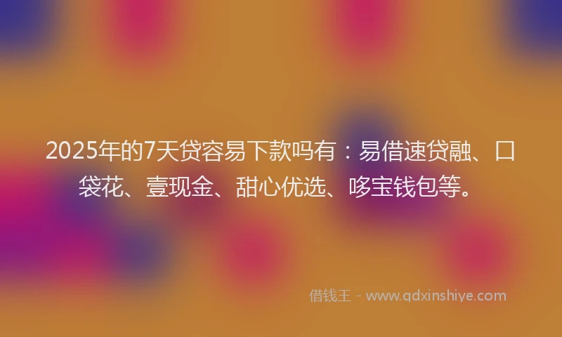 2025年的7天贷容易下款吗有：易借速贷融、口袋花、壹现金、甜心优选、哆宝钱包等。