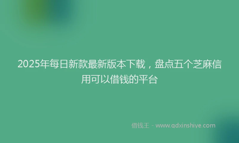 2025年每日新款最新版本下载，盘点五个芝麻信用可以借钱的平台