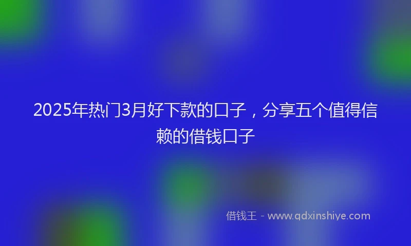 2025年热门3月好下款的口子，分享五个值得信赖的借钱口子