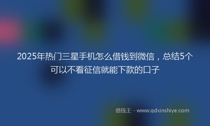 2025年热门三星手机怎么借钱到微信，总结5个可以不看征信就能下款的口子