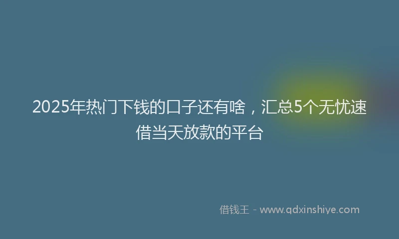 2025年热门下钱的口子还有啥，汇总5个无忧速借当天放款的平台