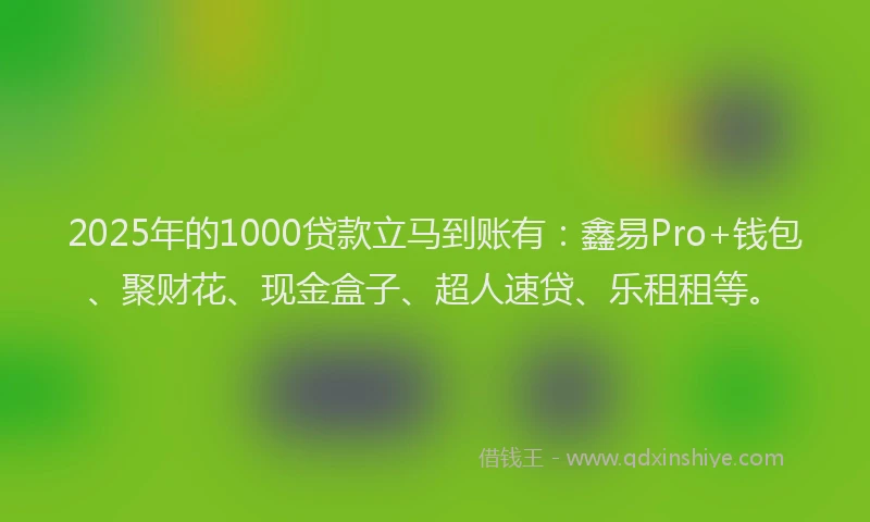 2025年的1000贷款立马到账有：鑫易Pro+钱包、聚财花、现金盒子、超人速贷、乐租租等。