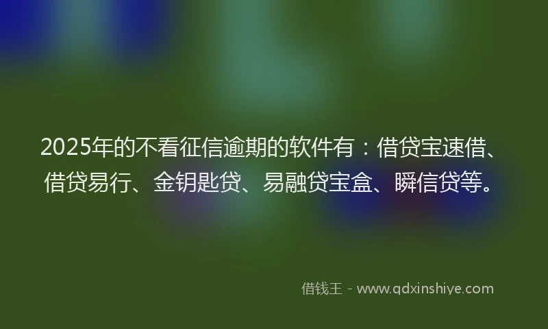 2025年的不看征信逾期的软件有：借贷宝速借、借贷易行、金钥匙贷、易融贷宝盒、瞬信贷等。