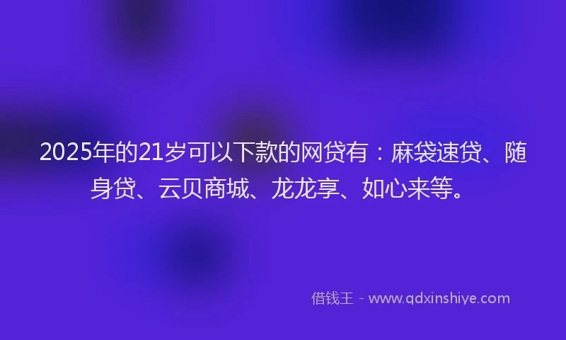 2025年的21岁可以下款的网贷有：麻袋速贷、随身贷、云贝商城、龙龙享、如心来等。