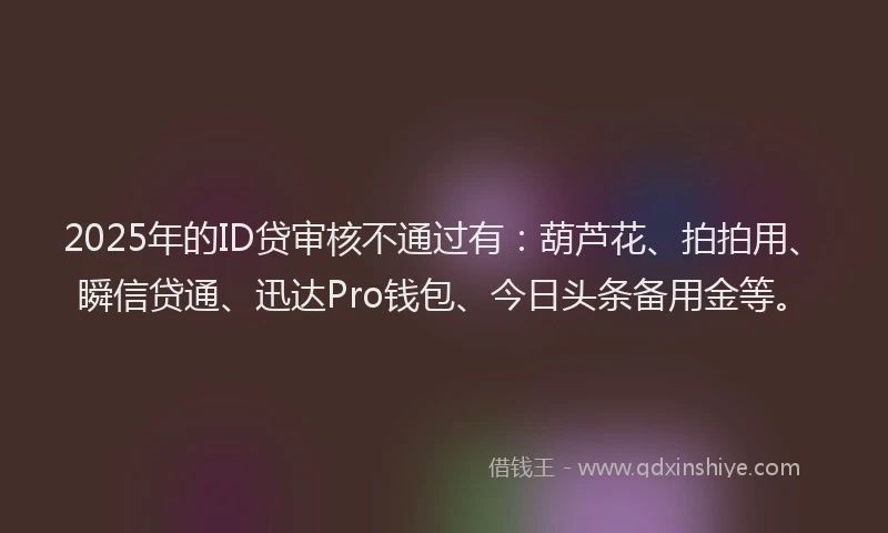 2025年的ID贷审核不通过有：葫芦花、拍拍用、瞬信贷通、迅达Pro钱包、今日头条备用金等。