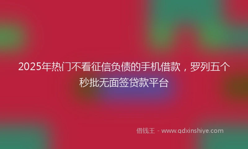 2025年热门不看征信负债的手机借款，罗列五个秒批无面签贷款平台