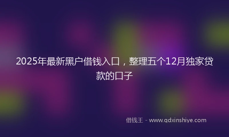 2025年最新黑户借钱入口，整理五个12月独家贷款的口子