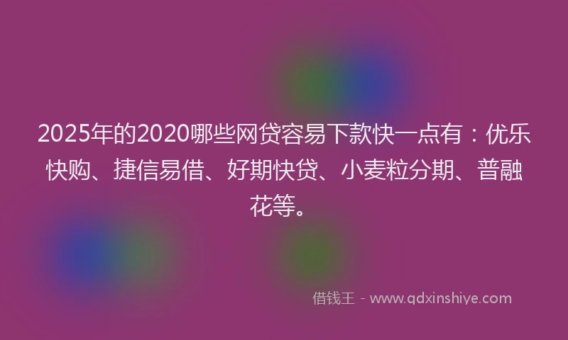 2025年的2020哪些网贷容易下款快一点有：优乐快购、捷信易借、好期快贷、小麦粒分期、普融花等。