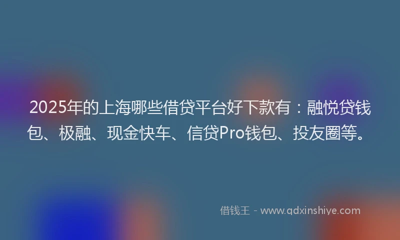 2025年的上海哪些借贷平台好下款有：融悦贷钱包、极融、现金快车、信贷Pro钱包、投友圈等。