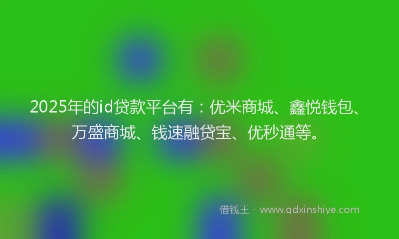 2025年的id贷款平台有：优米商城、鑫悦钱包、万盛商城、钱速融贷宝、优秒通等。