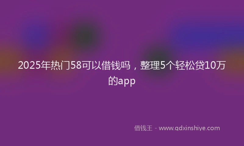 2025年热门58可以借钱吗，整理5个轻松贷10万的app