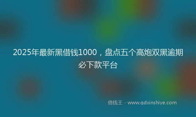 2025年最新黑借钱1000，盘点五个高炮双黑逾期必下款平台