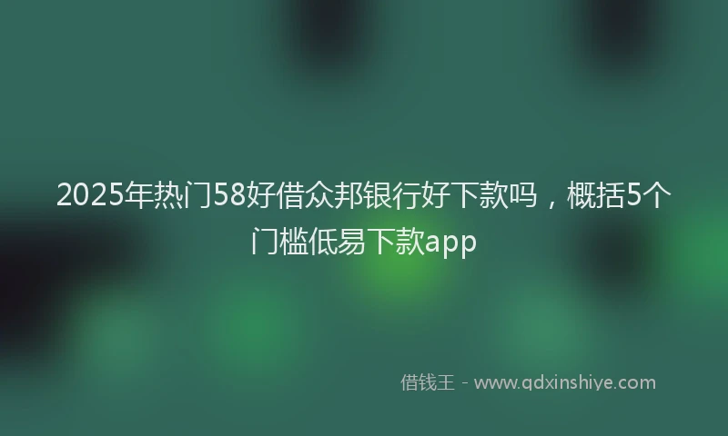 2025年热门58好借众邦银行好下款吗，概括5个门槛低易下款app