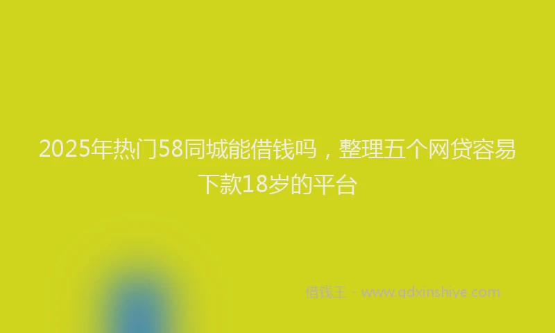 2025年热门58同城能借钱吗，整理五个网贷容易下款18岁的平台