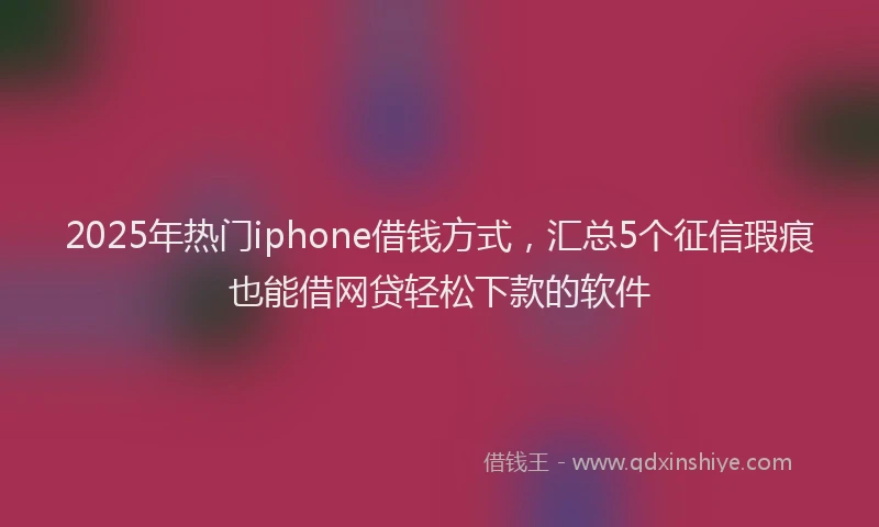 2025年热门iphone借钱方式，汇总5个征信瑕疵也能借网贷轻松下款的软件