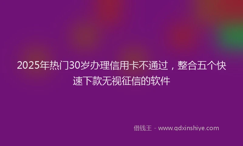 2025年热门30岁办理信用卡不通过，整合五个快速下款无视征信的软件