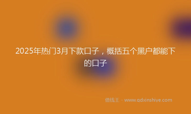 2025年热门3月下款口子，概括五个黑户都能下的口子