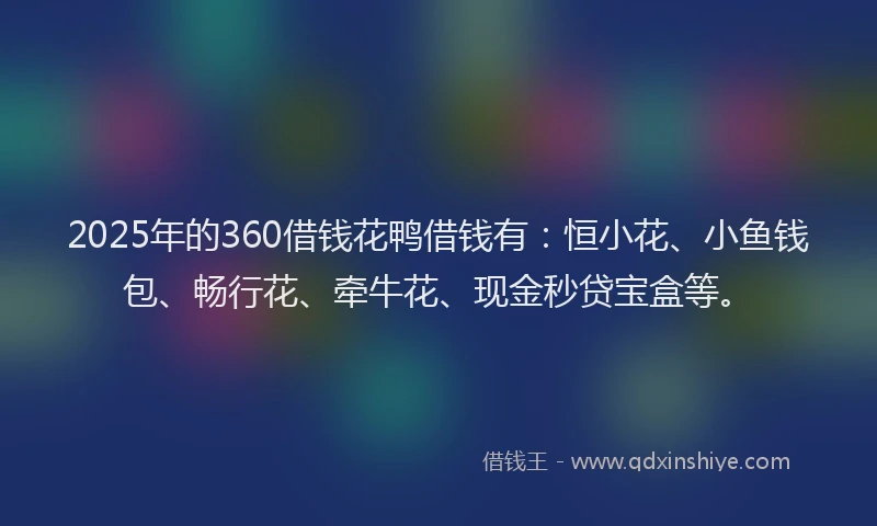 2025年的360借钱花鸭借钱有：恒小花、小鱼钱包、畅行花、牵牛花、现金秒贷宝盒等。