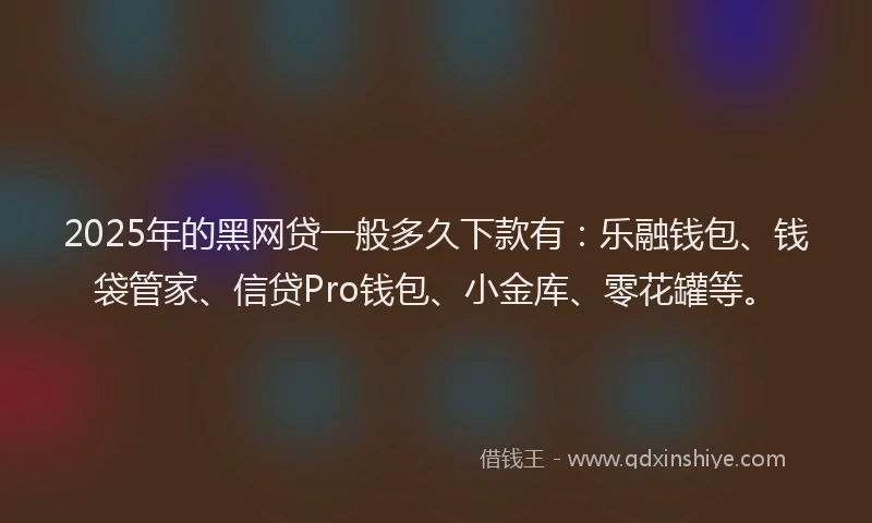 2025年的黑网贷一般多久下款有：乐融钱包、钱袋管家、信贷Pro钱包、小金库、零花罐等。