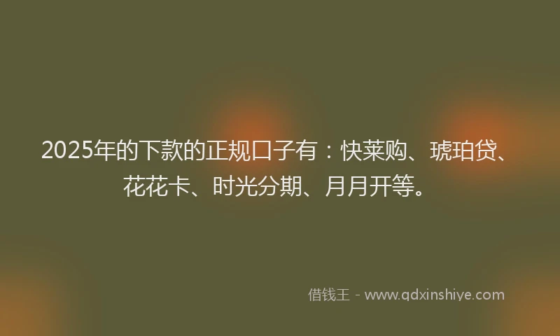 2025年的下款的正规口子有：快莱购、琥珀贷、花花卡、时光分期、月月开等。