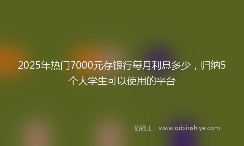 2025年热门7000元存银行每月利息多少，归纳5个大学生可以使用的平台