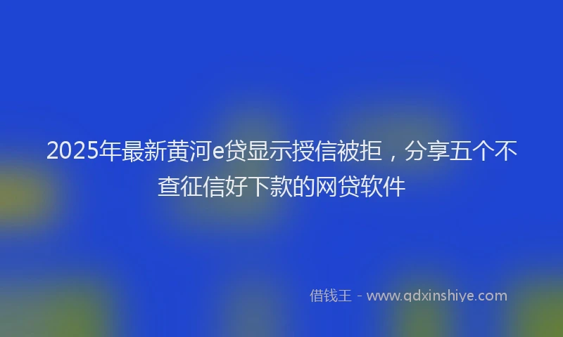 2025年最新黄河e贷显示授信被拒，分享五个不查征信好下款的网贷软件
