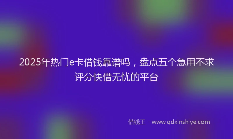 2025年热门e卡借钱靠谱吗，盘点五个急用不求评分快借无忧的平台