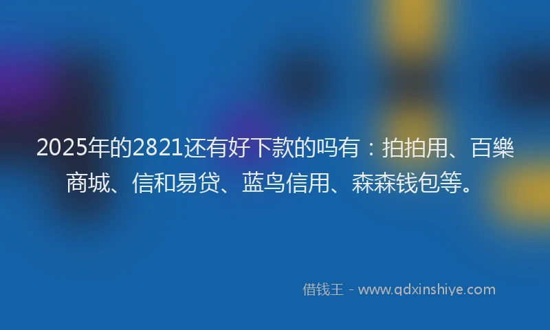 2025年的2821还有好下款的吗有：拍拍用、百樂商城、信和易贷、蓝鸟信用、森森钱包等。