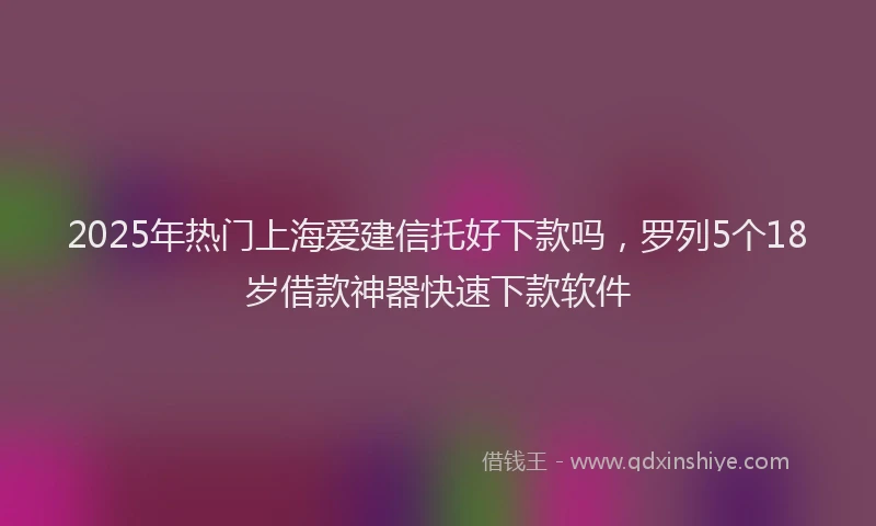 2025年热门上海爱建信托好下款吗，罗列5个18岁借款神器快速下款软件