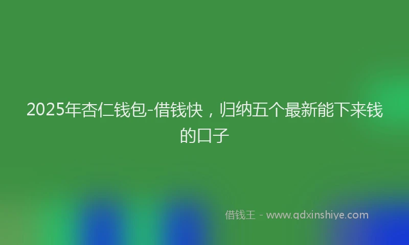 2025年杏仁钱包-借钱快，归纳五个最新能下来钱的口子