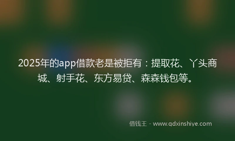 2025年的app借款老是被拒有：提取花、丫头商城、射手花、东方易贷、森森钱包等。