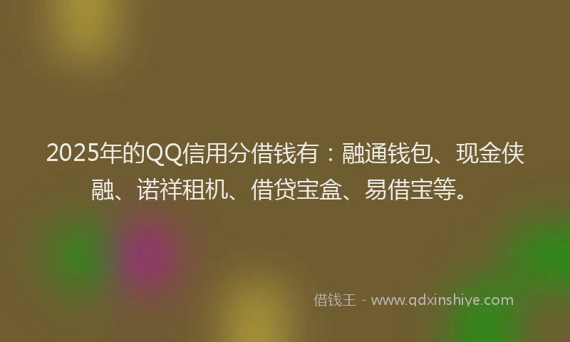2025年的QQ信用分借钱有：融通钱包、现金侠融、诺祥租机、借贷宝盒、易借宝等。