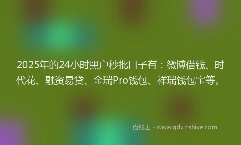 2025年的24小时黑户秒批口子有：微博借钱、时代花、融资易贷、金瑞Pro钱包、祥瑞钱包宝等。