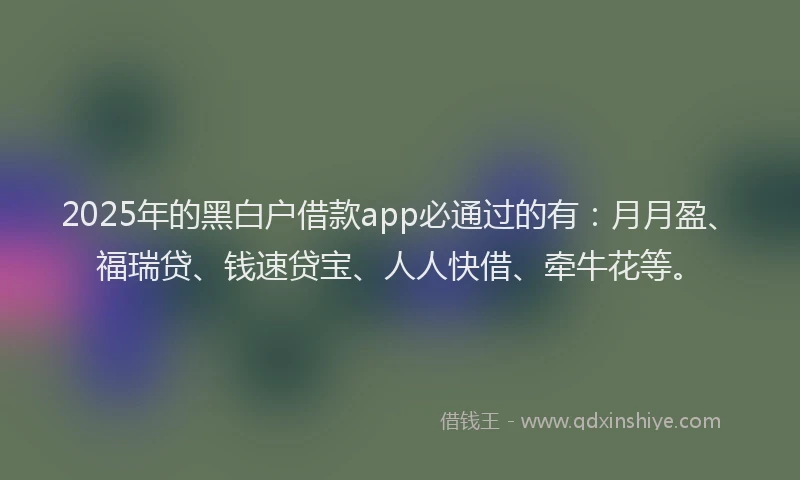 2025年的黑白户借款app必通过的有：月月盈、福瑞贷、钱速贷宝、人人快借、牵牛花等。