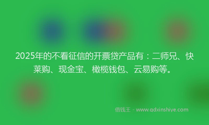 2025年的不看征信的开票贷产品有：二师兄、快莱购、现金宝、橄榄钱包、云易购等。