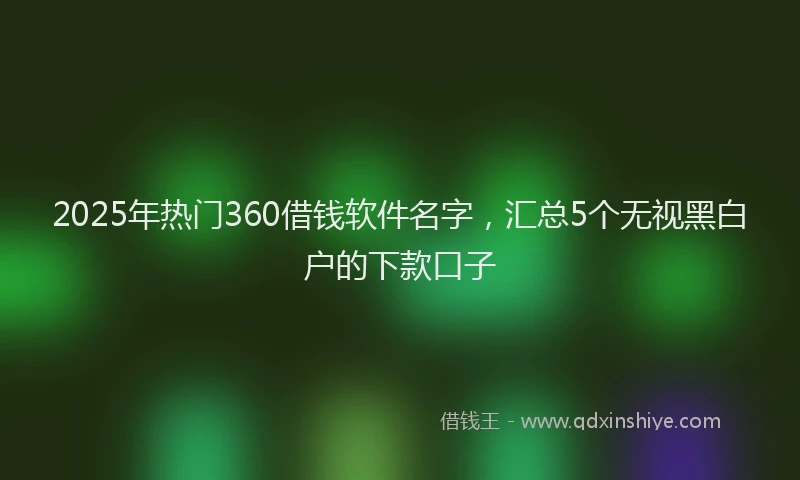 2025年热门360借钱软件名字，汇总5个无视黑白户的下款口子