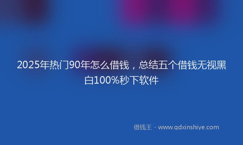 2025年热门90年怎么借钱，总结五个借钱无视黑白100%秒下软件