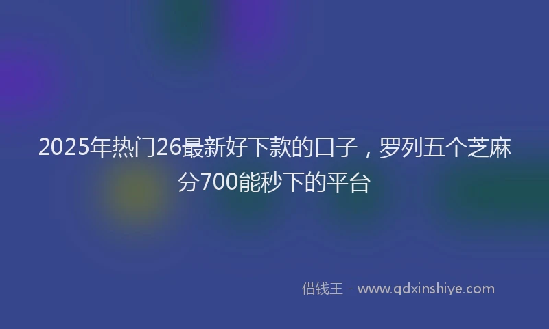 2025年热门26最新好下款的口子，罗列五个芝麻分700能秒下的平台