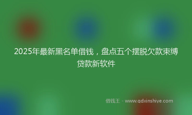 2025年最新黑名单借钱，盘点五个摆脱欠款束缚贷款新软件